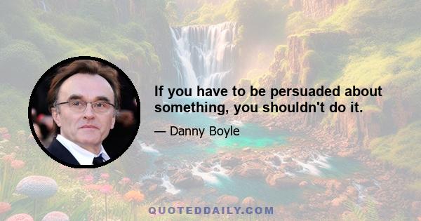 If you have to be persuaded about something, you shouldn't do it.