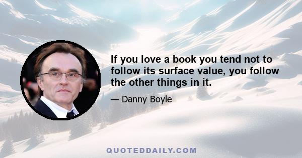 If you love a book you tend not to follow its surface value, you follow the other things in it.