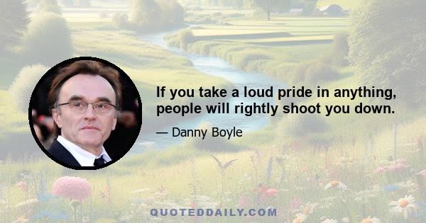 If you take a loud pride in anything, people will rightly shoot you down.