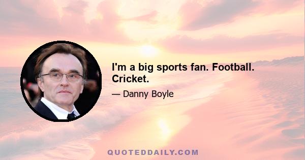 I'm a big sports fan. Football. Cricket.