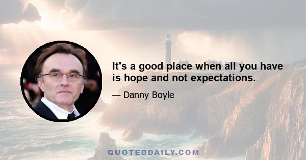 It's a good place when all you have is hope and not expectations.