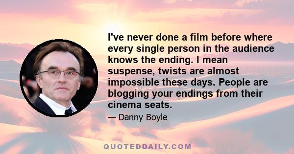 I've never done a film before where every single person in the audience knows the ending. I mean suspense, twists are almost impossible these days. People are blogging your endings from their cinema seats.