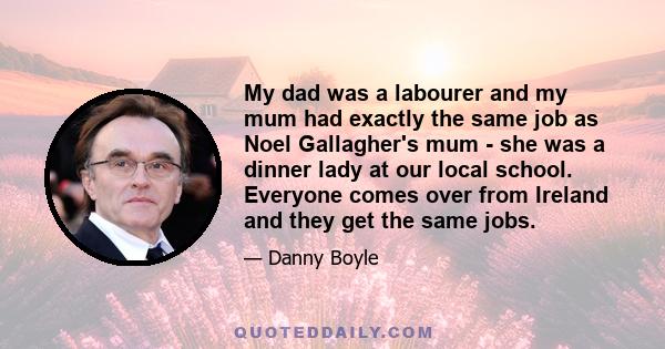 My dad was a labourer and my mum had exactly the same job as Noel Gallagher's mum - she was a dinner lady at our local school. Everyone comes over from Ireland and they get the same jobs.