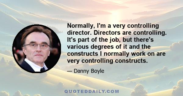 Normally, I'm a very controlling director. Directors are controlling. It's part of the job, but there's various degrees of it and the constructs I normally work on are very controlling constructs.