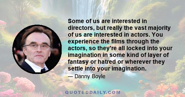 Some of us are interested in directors, but really the vast majority of us are interested in actors. You experience the films through the actors, so they're all locked into your imagination in some kind of layer of