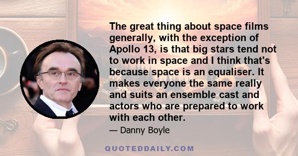 The great thing about space films generally, with the exception of Apollo 13, is that big stars tend not to work in space and I think that's because space is an equaliser. It makes everyone the same really and suits an