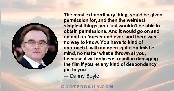 The most extraordinary thing, you'd be given permission for, and then the weirdest, simplest things, you just wouldn't be able to obtain permissions. And it would go on and on and on forever and ever, and there was no