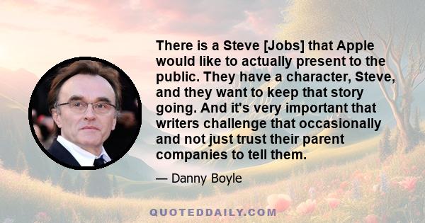 There is a Steve [Jobs] that Apple would like to actually present to the public. They have a character, Steve, and they want to keep that story going. And it's very important that writers challenge that occasionally and 