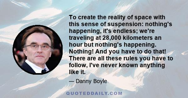 To create the reality of space with this sense of suspension: nothing's happening, it's endless; we're traveling at 28,000 kilometers an hour but nothing's happening. Nothing! And you have to do that! There are all