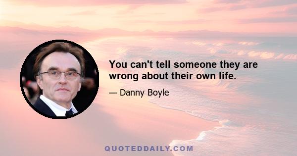 You can't tell someone they are wrong about their own life.