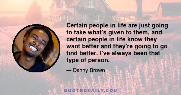 Certain people in life are just going to take what's given to them, and certain people in life know they want better and they're going to go find better. I've always been that type of person.