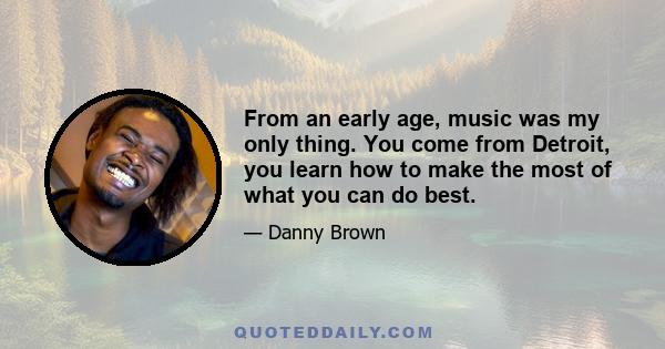 From an early age, music was my only thing. You come from Detroit, you learn how to make the most of what you can do best.