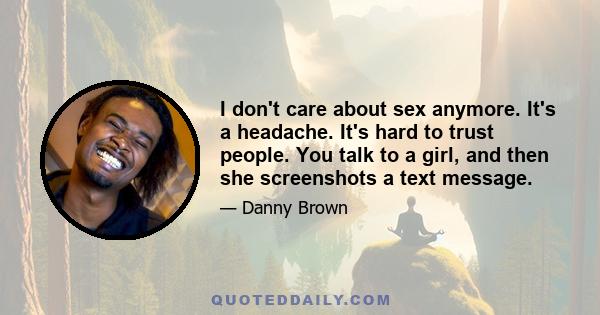 I don't care about sex anymore. It's a headache. It's hard to trust people. You talk to a girl, and then she screenshots a text message.