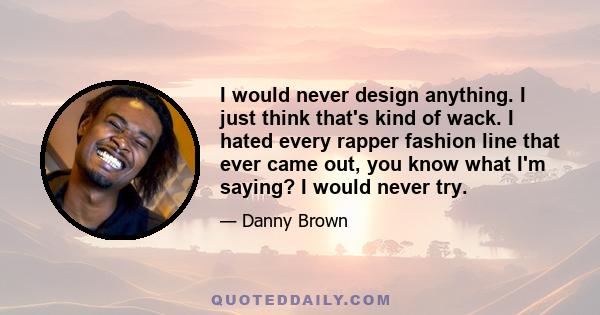 I would never design anything. I just think that's kind of wack. I hated every rapper fashion line that ever came out, you know what I'm saying? I would never try.