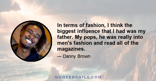 In terms of fashion, I think the biggest influence that I had was my father. My pops, he was really into men's fashion and read all of the magazines.