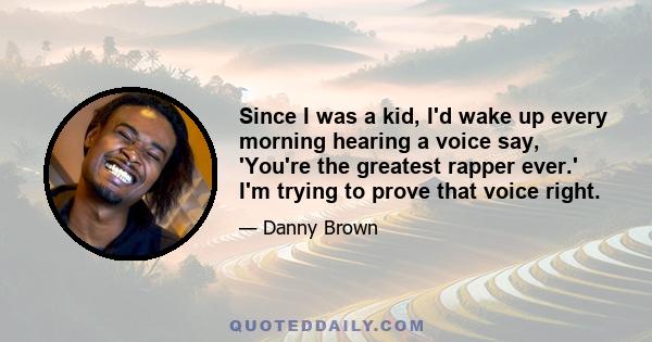 Since I was a kid, I'd wake up every morning hearing a voice say, 'You're the greatest rapper ever.' I'm trying to prove that voice right.