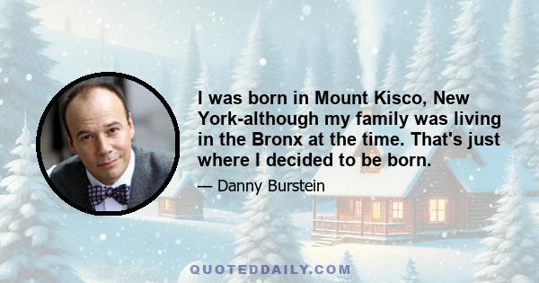 I was born in Mount Kisco, New York-although my family was living in the Bronx at the time. That's just where I decided to be born.