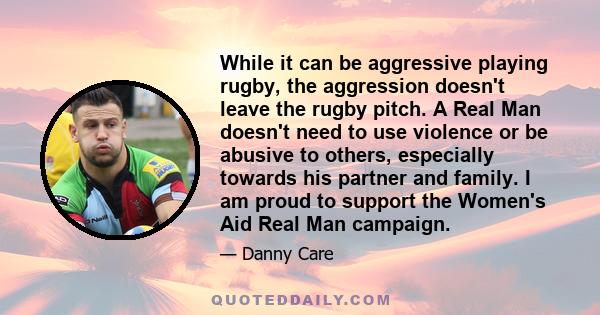 While it can be aggressive playing rugby, the aggression doesn't leave the rugby pitch. A Real Man doesn't need to use violence or be abusive to others, especially towards his partner and family. I am proud to support