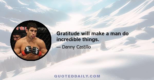 Gratitude will make a man do incredible things.