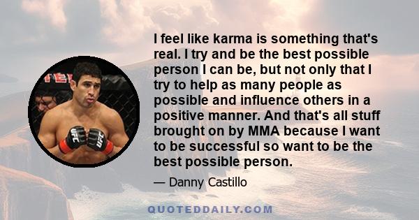 I feel like karma is something that's real. I try and be the best possible person I can be, but not only that I try to help as many people as possible and influence others in a positive manner. And that's all stuff