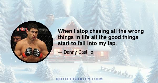 When I stop chasing all the wrong things in life all the good things start to fall into my lap.