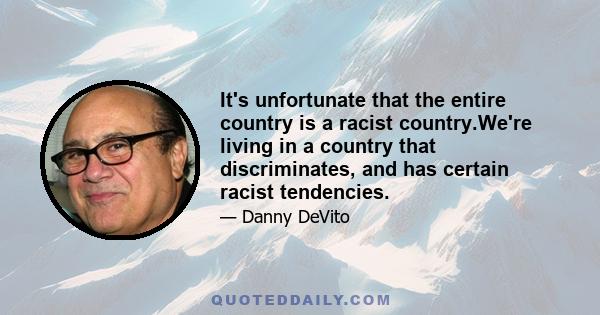 It's unfortunate that the entire country is a racist country.We're living in a country that discriminates, and has certain racist tendencies.