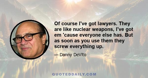 Of course I've got lawyers. They are like nuclear weapons, I've got em 'cause everyone else has. But as soon as you use them they screw everything up.