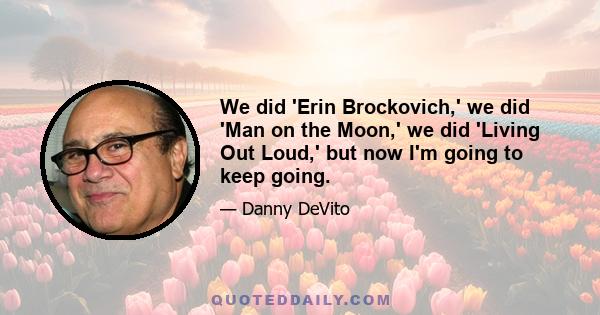 We did 'Erin Brockovich,' we did 'Man on the Moon,' we did 'Living Out Loud,' but now I'm going to keep going.