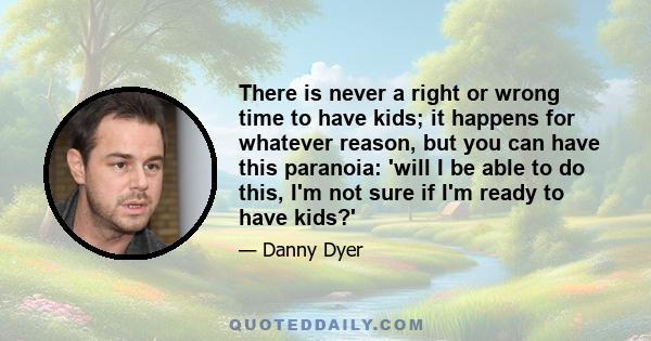 There is never a right or wrong time to have kids; it happens for whatever reason, but you can have this paranoia: 'will I be able to do this, I'm not sure if I'm ready to have kids?'