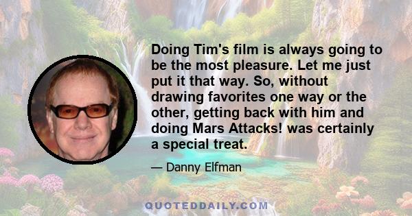 Doing Tim's film is always going to be the most pleasure. Let me just put it that way. So, without drawing favorites one way or the other, getting back with him and doing Mars Attacks! was certainly a special treat.