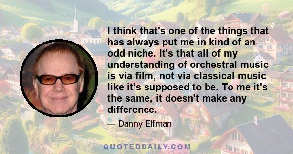 I think that's one of the things that has always put me in kind of an odd niche. It's that all of my understanding of orchestral music is via film, not via classical music like it's supposed to be. To me it's the same,