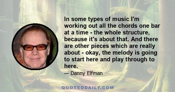 In some types of music I'm working out all the chords one bar at a time - the whole structure, because it's about that. And there are other pieces which are really about - okay, the melody is going to start here and