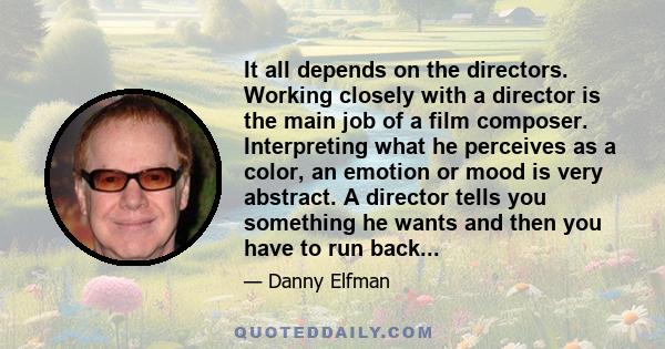 It all depends on the directors. Working closely with a director is the main job of a film composer. Interpreting what he perceives as a color, an emotion or mood is very abstract. A director tells you something he