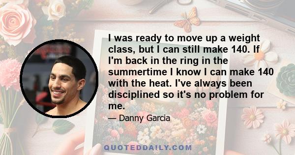 I was ready to move up a weight class, but I can still make 140. If I'm back in the ring in the summertime I know I can make 140 with the heat. I've always been disciplined so it's no problem for me.