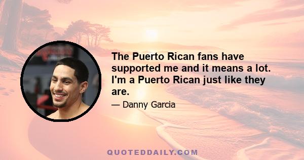 The Puerto Rican fans have supported me and it means a lot. I'm a Puerto Rican just like they are.