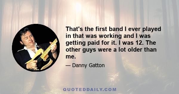 That's the first band I ever played in that was working and I was getting paid for it. I was 12. The other guys were a lot older than me.