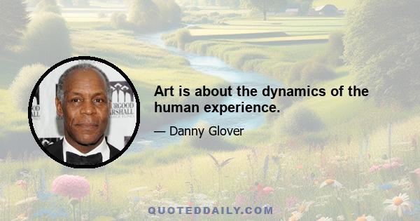 Art is about the dynamics of the human experience.