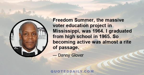 Freedom Summer, the massive voter education project in Mississippi, was 1964. I graduated from high school in 1965. So becoming active was almost a rite of passage.