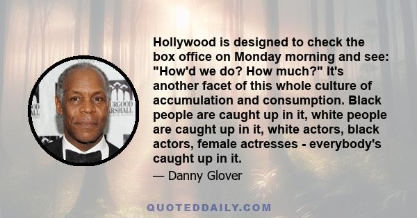 Hollywood is designed to check the box office on Monday morning and see: How'd we do? How much? It's another facet of this whole culture of accumulation and consumption. Black people are caught up in it, white people