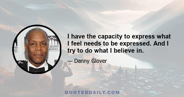 I have the capacity to express what I feel needs to be expressed. And I try to do what I believe in.