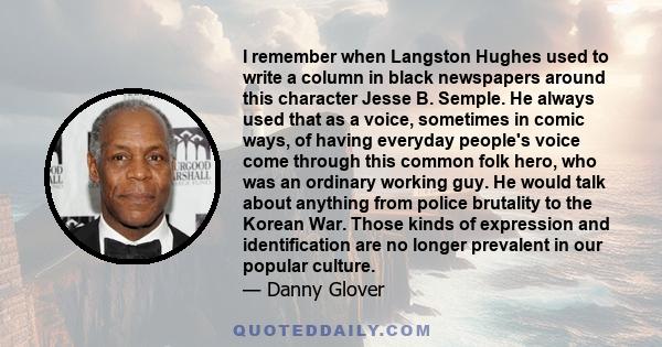 I remember when Langston Hughes used to write a column in black newspapers around this character Jesse B. Semple. He always used that as a voice, sometimes in comic ways, of having everyday people's voice come through