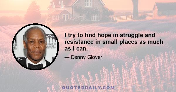 I try to find hope in struggle and resistance in small places as much as I can.