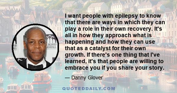 I want people with epilepsy to know that there are ways in which they can play a role in their own recovery. It's all in how they approach what is happening and how they can use that as a catalyst for their own growth.