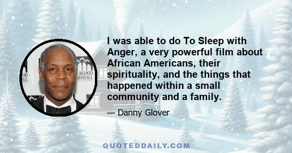 I was able to do To Sleep with Anger, a very powerful film about African Americans, their spirituality, and the things that happened within a small community and a family.