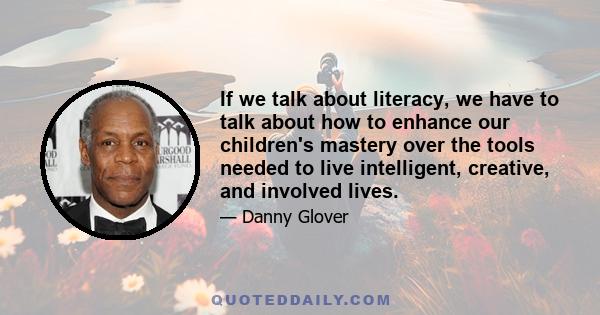 If we talk about literacy, we have to talk about how to enhance our children's mastery over the tools needed to live intelligent, creative, and involved lives.