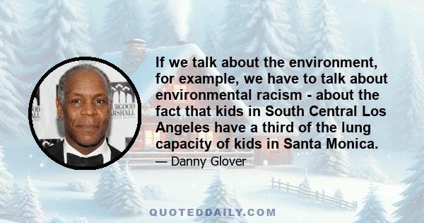 If we talk about the environment, for example, we have to talk about environmental racism - about the fact that kids in South Central Los Angeles have a third of the lung capacity of kids in Santa Monica.