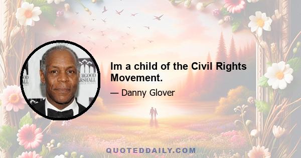 Im a child of the Civil Rights Movement.