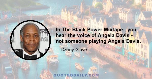 In The Black Power Mixtape , you hear the voice of Angela Davis - not someone playing Angela Davis.