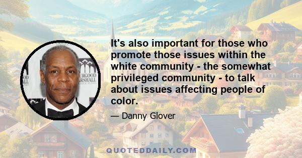 It's also important for those who promote those issues within the white community - the somewhat privileged community - to talk about issues affecting people of color.