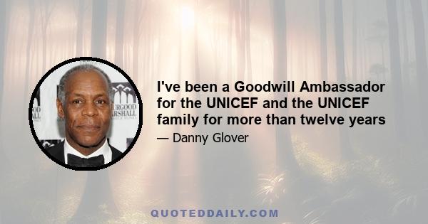 I've been a Goodwill Ambassador for the UNICEF and the UNICEF family for more than twelve years